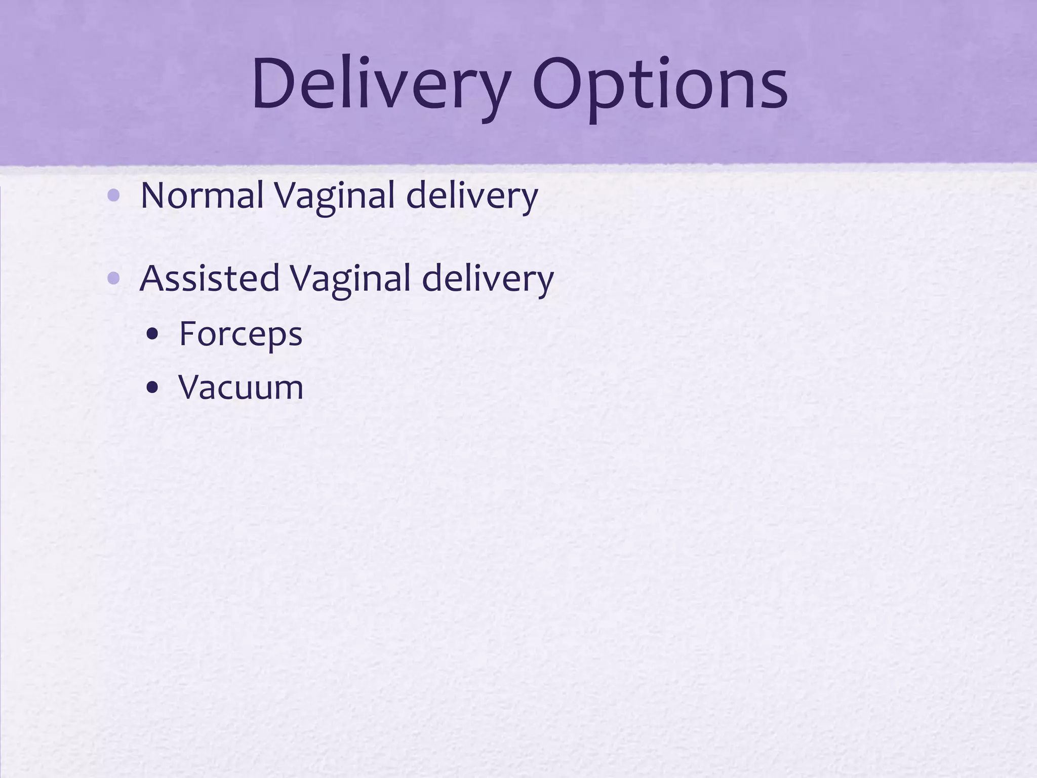 Delivery Options
• Normal Vaginal delivery
• Assisted Vaginal delivery
• Forceps
• Vacuum
