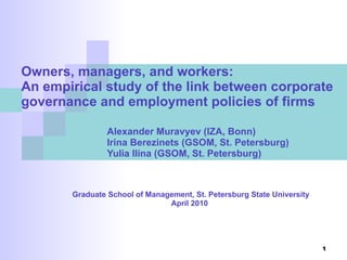 Owners, managers, and workers: An empirical study of the link between corporate governance and employment policies of firms Alexander Muravyev (IZA, Bonn)  Irina Berezinets (GSOM, St. Petersburg)  Yulia Ilina (GSOM, St. Petersburg) Graduate School of Management, St. Petersburg State University April 2010  