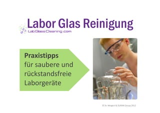 Labor Glas Reinigung
           .com
            com




Praxistipps
für saubere und
rückstandsfreie
Laborgeräte

                  © Dr. Weigert & DURAN Group 2012
 