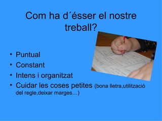 Com ha d´ésser el nostre treball? Puntual Constant Intens i organitzat Cuidar les coses petites  (bona lletra,utilització del regle,deixar marges…) 