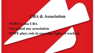 CBA & Association
• NOPE is also CBA
• Not joined any association
• NOPE plays role in ensuring rights of workers
 