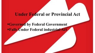Under Federal or Provincial Act
Governed by Federal Government
Falls Under Federal industrial Act
 