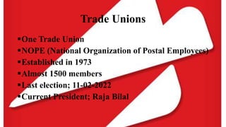 Trade Unions
One Trade Union
NOPE (National Organization of Postal Employees)
Established in 1973
Almost 1500 members
Last election; 11-02-2022
Current President; Raja Bilal
 