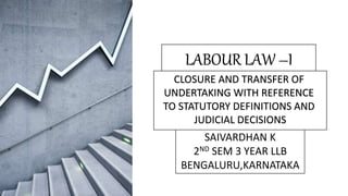 SAIVARDHAN K
2ND SEM 3 YEAR LLB
BENGALURU,KARNATAKA
CLOSURE AND TRANSFER OF
UNDERTAKING WITH REFERENCE
TO STATUTORY DEFINITIONS AND
JUDICIAL DECISIONS
 