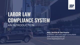 LABOR LAW
COMPLIANCE SYSTEM
AN INTRODUCTION
Atty. Jericho B. Del Puerto
Business Law and Legal Consultant
JDP Cosulting Ltd. Co.
www.legalaspects.ph
 
