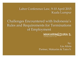 Challenges Encountered with Indonesia’s
Rules and Requirements for Terminations
of Employment
Labor Conference Law, 9-10 April 2015
Kuala Lumpur
by:
Lia Alizia
Partner, Makarim & Taira S.
 
