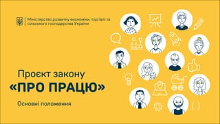 Проєкт закону
«ПРО ПРАЦЮ»
Основні положення
Міністерство розвитку економіки, торгівлі та
сільського господарства України
 