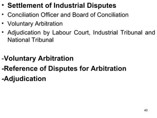• Settlement of Industrial Disputes
• Conciliation Officer and Board of Conciliation
• Voluntary Arbitration
• Adjudication by Labour Court, Industrial Tribunal and
National Tribunal

-Voluntary Arbitration
-Reference of Disputes for Arbitration
-Adjudication

40

 