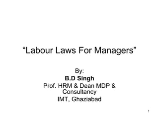 “Labour Laws For Managers”
By:
B.D Singh
Prof. HRM & Dean MDP &
Consultancy
IMT, Ghaziabad
1

 