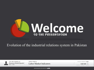 homihere.blogspot.com
YOU ARE LOOKING AT
Humayun Khalid Qureshi
MBA 1.5 (HR)
TODAY TOPIS IS
Labor Market Indicators
WE ARE CURRENTLY HERE
1 of 28
WelcomeTO THE PRESENTATION
Evolution of the industrial relations system in Pakistan
 