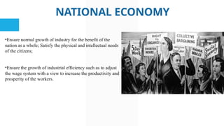 NATIONAL ECONOMY
•Ensure normal growth of industry for the benefit of the
nation as a whole; Satisfy the physical and intellectual needs
of the citizens;
•Ensure the growth of industrial efficiency such as to adjust
the wage system with a view to increase the productivity and
prosperity of the workers.
 