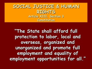 SOCIAL JUSTICE & HUMAN
         RIGHTS
        Article XIII, Section 3
              Constitution


  “The State shall afford full
  protection to labor, local and
     overseas, organized and
  unorganized and promote full
   employment and equality of
employment opportunities for all.”
 
