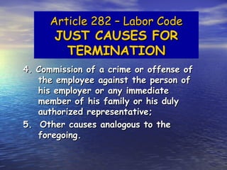 Article 282 – Labor Code
       JUST CAUSES FOR
        TERMINATION
4. Commission of a crime or offense of
   the employee against the person of
   his employer or any immediate
   member of his family or his duly
   authorized representative;
5. Other causes analogous to the
   foregoing.
 