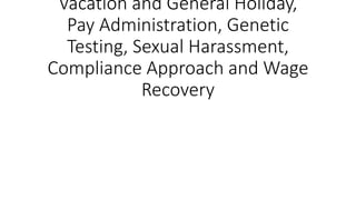 Vacation and General Holiday,
Pay Administration, Genetic
Testing, Sexual Harassment,
Compliance Approach and Wage
Recovery
 