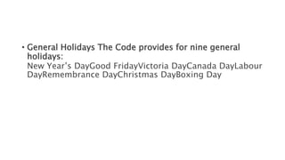 • General Holidays The Code provides for nine general
holidays:
New Year’s DayGood FridayVictoria DayCanada DayLabour
DayRemembrance DayChristmas DayBoxing Day
 
