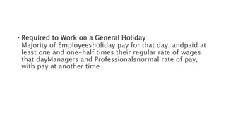 • Required to Work on a General Holiday
Majority of Employeesholiday pay for that day, andpaid at
least one and one-half times their regular rate of wages
that dayManagers and Professionalsnormal rate of pay,
with pay at another time
 