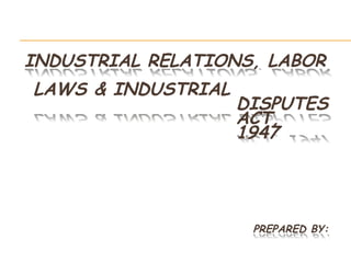 INDUSTRIAL RELATIONS, LABOR
LAWS & INDUSTRIAL
DISPUTES
ACT,
1947
PREPARED BY:
 