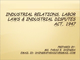 INDUSTRIAL RELATIONS, LABOR
LAWS & INDUSTRIAL DISPUTES
ACT, 1947
PREPARED BY:
MS. PARAS R. DHINGRA
EMAIL ID: DHINGRAPARAS21@GMAIL.COM
 