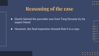 Reasoning of the case
● David claimed the porcelain was from Tang Dynasty by his
expert friend
● However, the final inspection showed that it is a copy
 