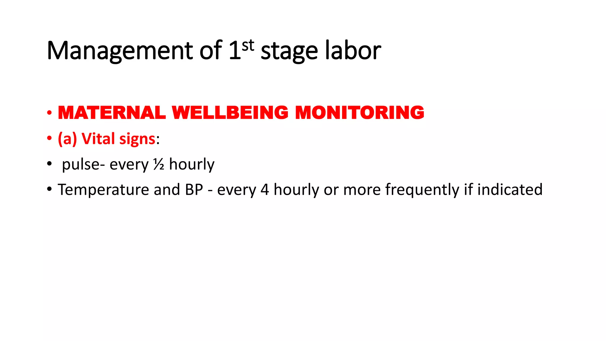 Management of 1st stage labor
• MATERNAL WELLBEING MONITORING
• (a) Vital signs:
• pulse- every ½ hourly
• Temperature and BP - every 4 hourly or more frequently if indicated
 