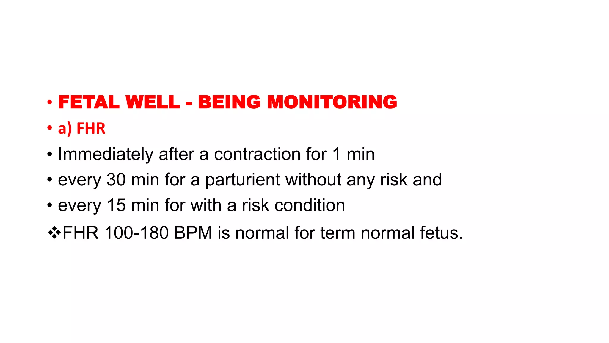 • FETAL WELL - BEING MONITORING
• a) FHR
• Immediately after a contraction for 1 min
• every 30 min for a parturient without any risk and
• every 15 min for with a risk condition
FHR 100-180 BPM is normal for term normal fetus.
 
