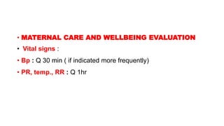 • MATERNAL CARE AND WELLBEING EVALUATION
• Vital signs :
• Bp : Q 30 min ( if indicated more frequently)
• PR, temp., RR : Q 1hr
 