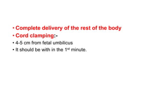 • Complete delivery of the rest of the body
• Cord clamping:-
• 4-5 cm from fetal umbilicus
• It should be with in the 1st minute.
 