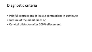 Diagnostic criteria
• Painful contractions at least 2 contractions in 10minute
•Rupture of the membranes or
• Cervical dilatation after 100% effacement.
 