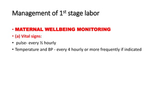 Management of 1st stage labor
• MATERNAL WELLBEING MONITORING
• (a) Vital signs:
• pulse- every ½ hourly
• Temperature and BP - every 4 hourly or more frequently if indicated
 