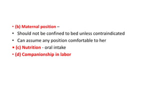 • (b) Maternal position –
• Should not be confined to bed unless contraindicated
• Can assume any position comfortable to her
• (c) Nutrition - oral intake
• (d) Companionship in labor
 
