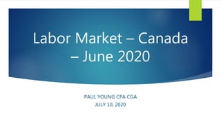 Labor Market – Canada
– June 2020
PAUL YOUNG CPA CGA
JULY 10, 2020
 
