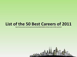 List of the 50 Best Careers of 2011
     http://money.usnews.com/money/careers/articles/2010/12/06/the-50-best-careers-of-2011_print.html
 