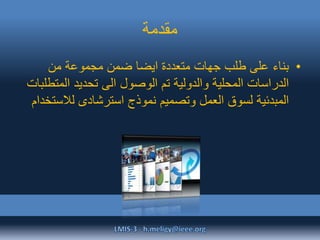 ‫مقدمة‬
•‫من‬ ‫مجموعة‬ ‫ضمن‬ ‫ايضا‬ ‫متعددة‬ ‫جهات‬ ‫طلب‬ ‫على‬ ‫بناء‬
‫المت‬ ‫تحديد‬ ‫الى‬ ‫الوصول‬ ‫تم‬ ‫والدولية‬ ‫المحلية‬ ‫الدراسات‬‫طلبات‬
‫لالس‬ ‫استرشادى‬ ‫نموذج‬ ‫وتصميم‬ ‫العمل‬ ‫لسوق‬ ‫المبدئية‬‫تخدام‬
 