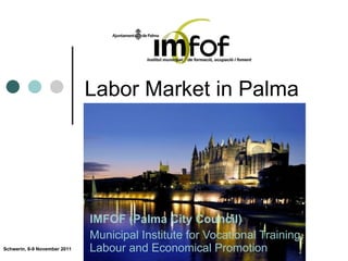 Labor Market in Palma IMFOF (Palma City Council) Municipal Institute for Vocational Training, Labour and Economical Promotion Schwerin, 8-9 November 2011 