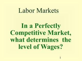Labor Markets
In a Perfectly
Competitive Market,
what determines the
level of Wages?
1
 