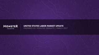 UNITED STATES LABOR MARKET UPDATE
PREPARED BY: MONSTER INSIGHTS | MARCH 2017
 