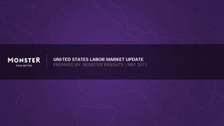 UNITED STATES LABOR MARKET UPDATE
PREPARED BY: MONSTER INSIGHTS | MAY 2017
 