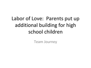 Labor of Love: Parents put up
 additional building for high
       school children
         Team Journey
 