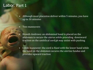 Labor: Part 1Muueller-Hillis maneuver: apply pressure to uterine fundus with one hand, and with 1-2fingers in the vagina, detect if there is descent of the fetal head.If fetal head descends 1 cm or more with pressure, prognosis for vaginal delivery is good.Once the fetus is delivered…….Remember, its not over!You still need to deliver the placenta