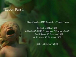 Labor: Part 1Nagele’s rule = LMP-3 months + 7 days+1 yearEx: LMP = 8 May 20078 May 2007 (LMP) -3 months = 8 February 2007        Add 7 days = 15 February 2007Add 1 year = 15 February 2008EDC=15 February 2008