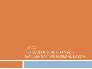 LABOR:
PHYSEOLOGICAL CHANGES
MANAGEMNT OF NORMAL LABOR
 
