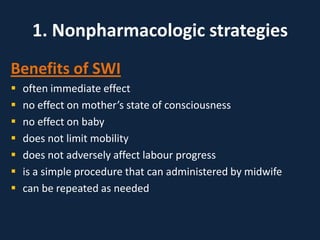 1. Nonpharmacologic strategies
Benefits of SWI
 often immediate effect
 no effect on mother’s state of consciousness
 no effect on baby
 does not limit mobility
 does not adversely affect labour progress
 is a simple procedure that can administered by midwife
 can be repeated as needed
 