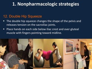 12. Double Hip Squeeze
 The double hip squeeze changes the shape of the pelvis and
releases tension on the sacroiliac joints.
 Place hands on each side below iliac crest and over gluteal
muscle with fingers pointing toward midline.
1. Nonpharmacologic strategies
 