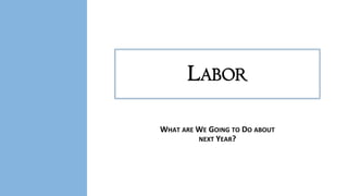 LABOR
WHAT ARE WE GOING TO DO ABOUT
NEXT YEAR?

 