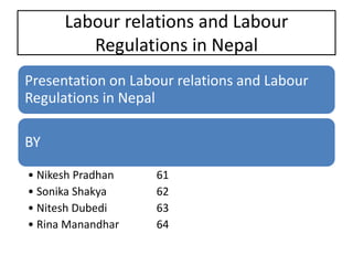 Labour relations and Labour
Regulations in Nepal
Presentation on Labour relations and Labour
Regulations in Nepal
BY
• Nikesh Pradhan 61
• Sonika Shakya 62
• Nitesh Dubedi 63
• Rina Manandhar 64
 