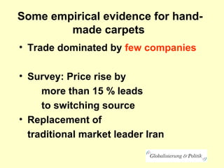 Some empirical evidence for hand-
made carpets
• Trade dominated by few companies
• Survey: Price rise by
more than 15 % leads
to switching source
• Replacement of
traditional market leader Iran
 