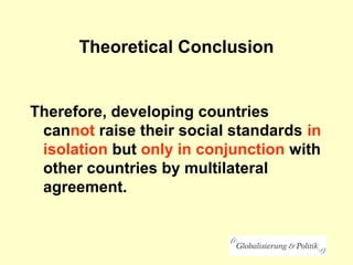 Theoretical Conclusion
Therefore, developing countries
cannot raise their social standards in
isolation but only in conjunction with
other countries by multilateral
agreement.
 