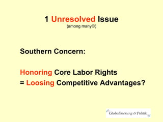 1 Unresolved Issue
(among many)
Southern Concern:
Honoring Core Labor Rights
= Loosing Competitive Advantages?
 