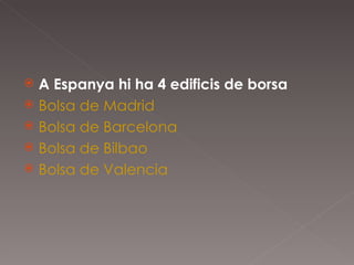 A Espanya hi ha 4 edificis de borsa  Bolsa de Madrid   Bolsa de Barcelona   Bolsa de Bilbao   Bolsa de Valencia   