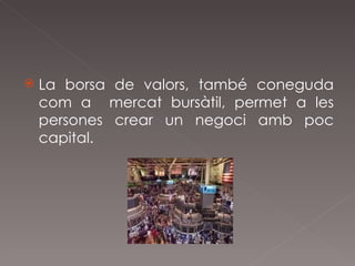 La borsa de valors, també coneguda com a  mercat bursàtil, permet a les persones crear un negoci amb poc capital. 